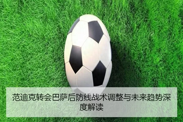范迪克转会巴萨后防线战术调整与未来趋势深度解读