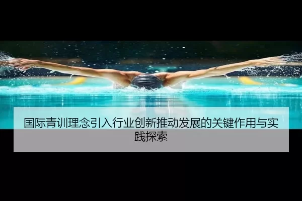 国际青训理念引入行业创新推动发展的关键作用与实践探索